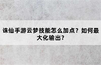 诛仙手游云梦技能怎么加点？如何最大化输出？