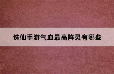 诛仙手游气血最高阵灵有哪些