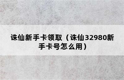 诛仙新手卡领取（诛仙32980新手卡号怎么用）