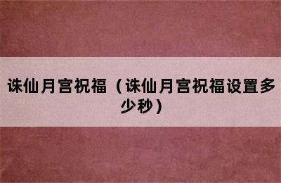 诛仙月宫祝福（诛仙月宫祝福设置多少秒）