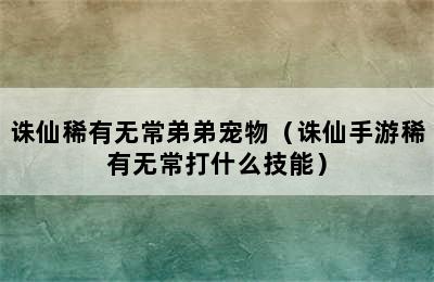 诛仙稀有无常弟弟宠物（诛仙手游稀有无常打什么技能）