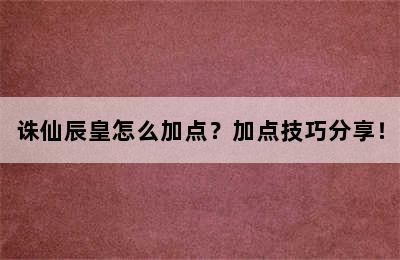 诛仙辰皇怎么加点？加点技巧分享！