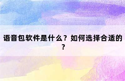 语音包软件是什么？如何选择合适的？