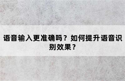 语音输入更准确吗？如何提升语音识别效果？