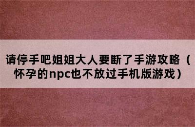 请停手吧姐姐大人要断了手游攻略（怀孕的npc也不放过手机版游戏）