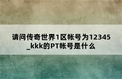 请问传奇世界1区帐号为12345_kkk的PT帐号是什么