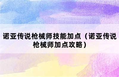 诺亚传说枪械师技能加点（诺亚传说枪械师加点攻略）