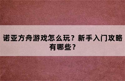 诺亚方舟游戏怎么玩？新手入门攻略有哪些？