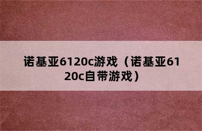 诺基亚6120c游戏（诺基亚6120c自带游戏）