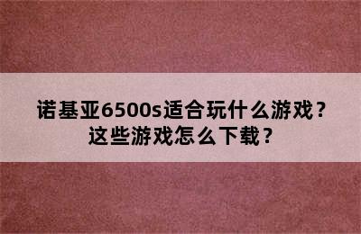 诺基亚6500s适合玩什么游戏？这些游戏怎么下载？