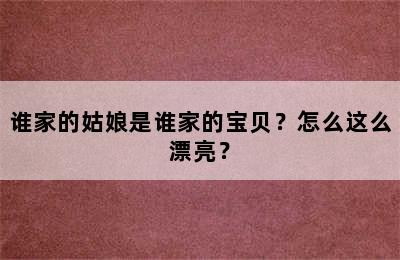 谁家的姑娘是谁家的宝贝？怎么这么漂亮？