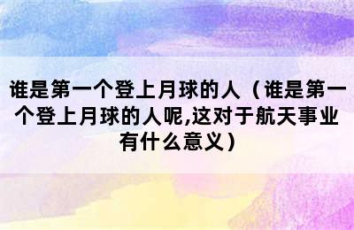 谁是第一个登上月球的人（谁是第一个登上月球的人呢,这对于航天事业有什么意义）