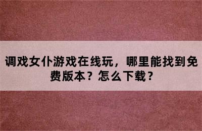 调戏女仆游戏在线玩，哪里能找到免费版本？怎么下载？