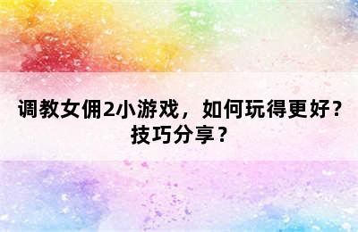 调教女佣2小游戏，如何玩得更好？技巧分享？