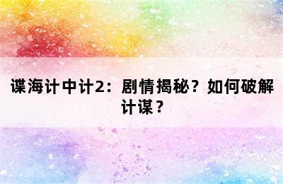 谍海计中计2：剧情揭秘？如何破解计谋？