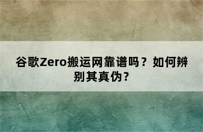 谷歌Zero搬运网靠谱吗？如何辨别其真伪？