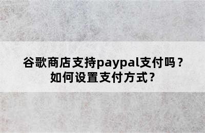 谷歌商店支持paypal支付吗？如何设置支付方式？