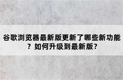 谷歌浏览器最新版更新了哪些新功能？如何升级到最新版？