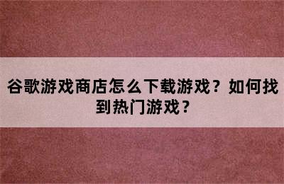 谷歌游戏商店怎么下载游戏？如何找到热门游戏？