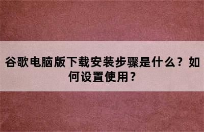 谷歌电脑版下载安装步骤是什么？如何设置使用？