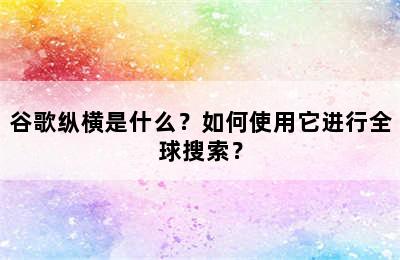 谷歌纵横是什么？如何使用它进行全球搜索？