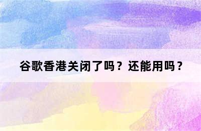 谷歌香港关闭了吗？还能用吗？