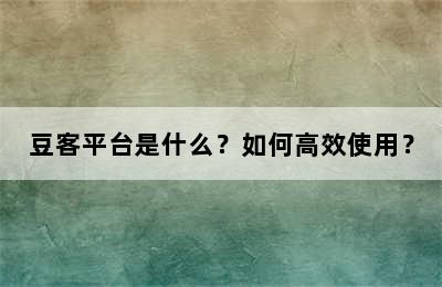 豆客平台是什么？如何高效使用？