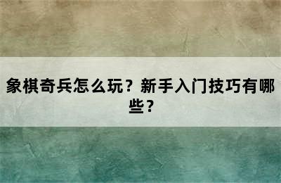 象棋奇兵怎么玩？新手入门技巧有哪些？