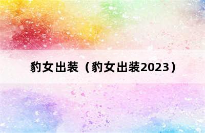 豹女出装（豹女出装2023）