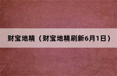 财宝地精（财宝地精刷新6月1日）