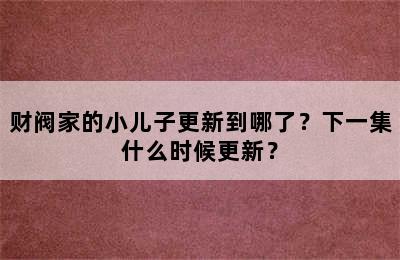 财阀家的小儿子更新到哪了？下一集什么时候更新？