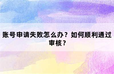 账号申请失败怎么办？如何顺利通过审核？