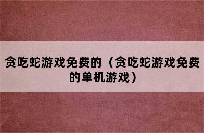 贪吃蛇游戏免费的（贪吃蛇游戏免费的单机游戏）