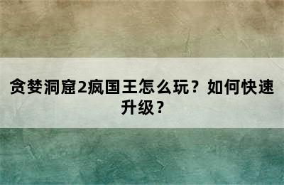 贪婪洞窟2疯国王怎么玩？如何快速升级？