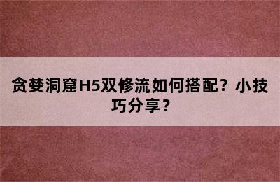 贪婪洞窟H5双修流如何搭配？小技巧分享？