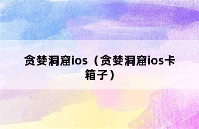 贪婪洞窟ios（贪婪洞窟ios卡箱子）