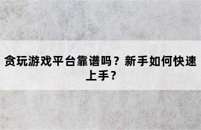 贪玩游戏平台靠谱吗？新手如何快速上手？