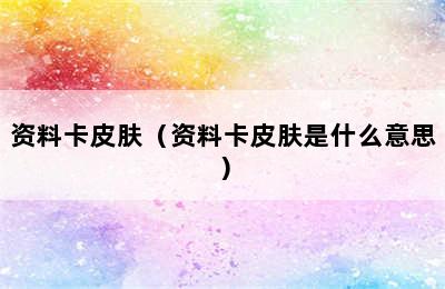 资料卡皮肤（资料卡皮肤是什么意思）