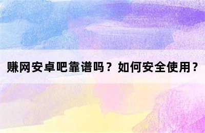 赚网安卓吧靠谱吗？如何安全使用？