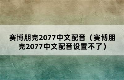 赛博朋克2077中文配音（赛博朋克2077中文配音设置不了）