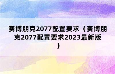 赛博朋克2077配置要求（赛博朋克2077配置要求2023最新版）