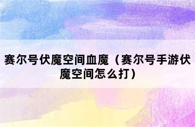 赛尔号伏魔空间血魔（赛尔号手游伏魔空间怎么打）