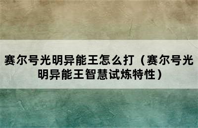 赛尔号光明异能王怎么打（赛尔号光明异能王智慧试炼特性）