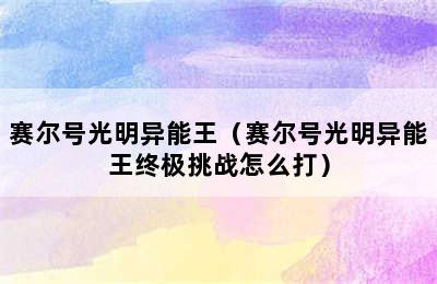 赛尔号光明异能王（赛尔号光明异能王终极挑战怎么打）