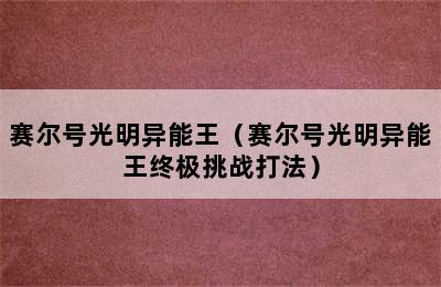 赛尔号光明异能王（赛尔号光明异能王终极挑战打法）