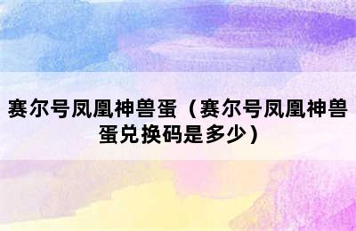 赛尔号凤凰神兽蛋（赛尔号凤凰神兽蛋兑换码是多少）