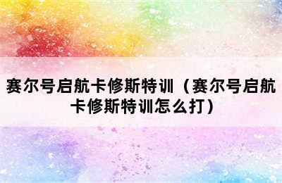赛尔号启航卡修斯特训（赛尔号启航卡修斯特训怎么打）