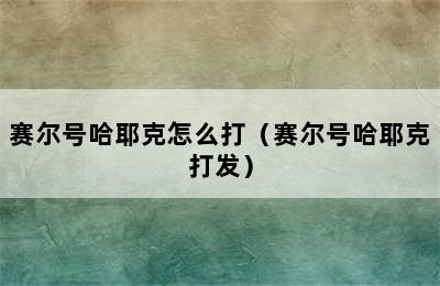 赛尔号哈耶克怎么打（赛尔号哈耶克打发）