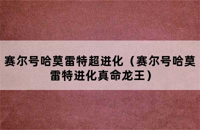 赛尔号哈莫雷特超进化（赛尔号哈莫雷特进化真命龙王）