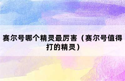 赛尔号哪个精灵最厉害（赛尔号值得打的精灵）